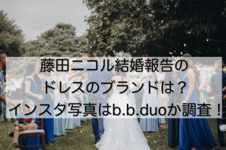 藤田ニコル結婚報告のドレスのブランドは？インスタ写真はb.b.duoか調査！