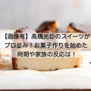 【画像有】高橋光臣のスイーツがプロ並み！お菓子作りを始めた時期や家族の反応は！