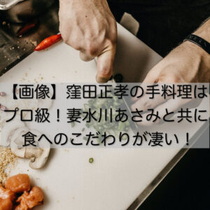 【画像】窪田正孝の手料理はプロ級！妻水川あさみ共に食へのこだわりが凄い！