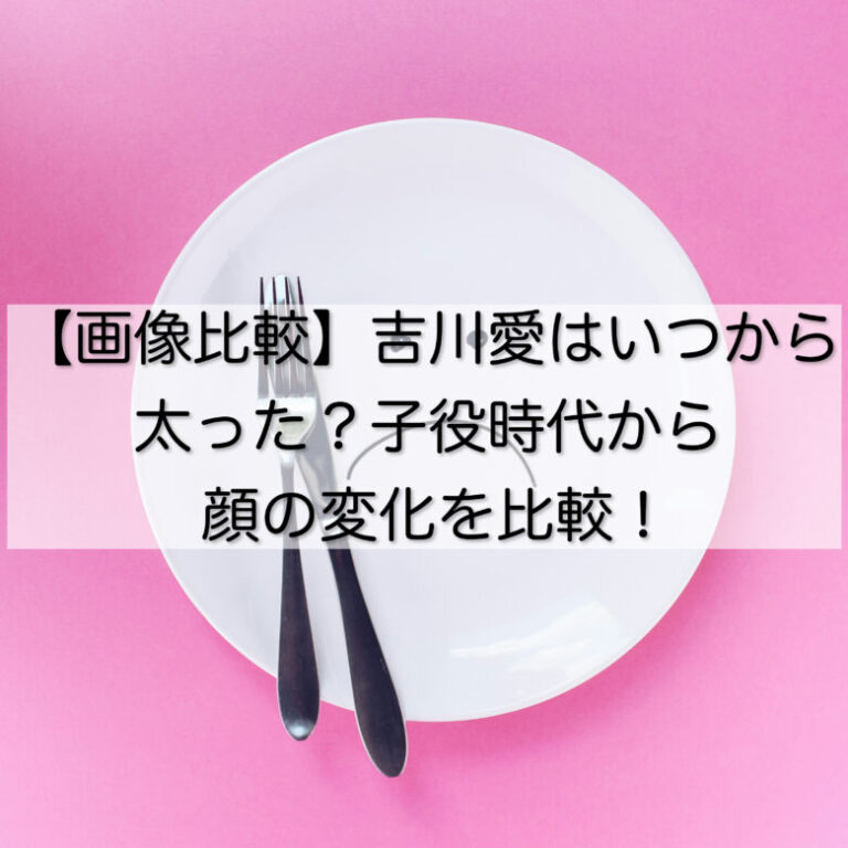 【画像比較】吉川愛はいつから太った？子役時代から顔の変化を比較！