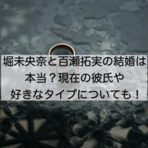 堀未央奈と百瀬拓実の結婚は本当？現在の彼氏や好きなタイプについても！
