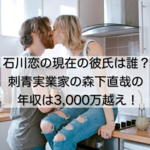 石川恋の現在の彼氏は誰？刺青実業家の森下直哉の年収は3,000万越え！