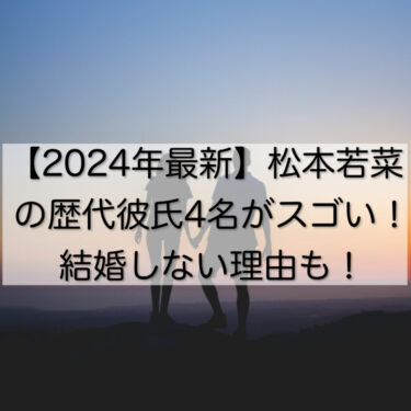 【2024年最新】松本若菜の歴代彼氏4名がスゴい！結婚しない理由も！