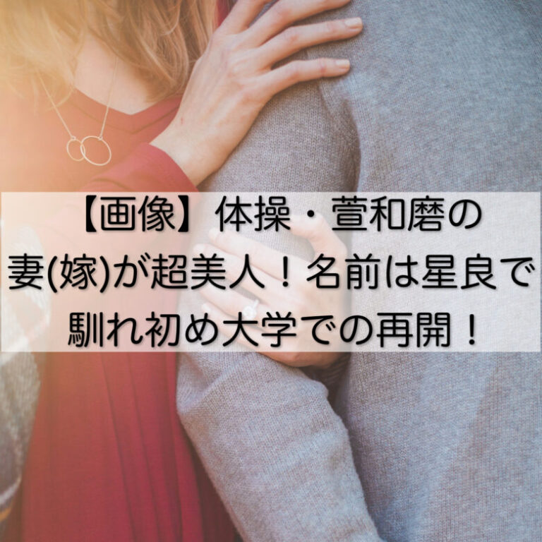 【画像】体操・萱和磨の妻(嫁)が超美人！名前は星良で馴れ初め大学での再開！